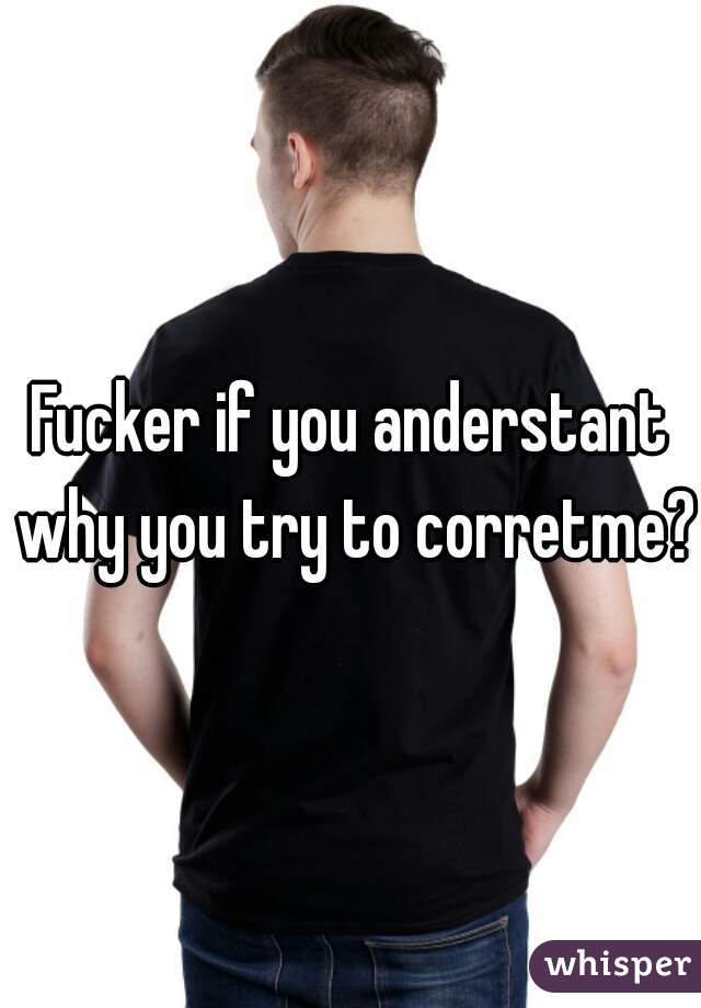 Fucker if you anderstant why you try to corretme?