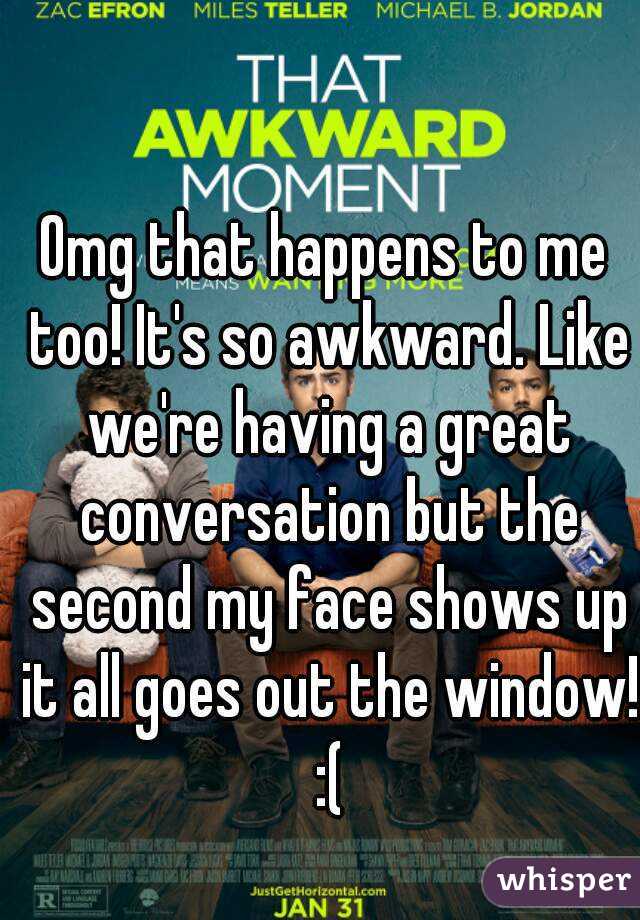 Omg that happens to me too! It's so awkward. Like we're having a great conversation but the second my face shows up it all goes out the window! :(