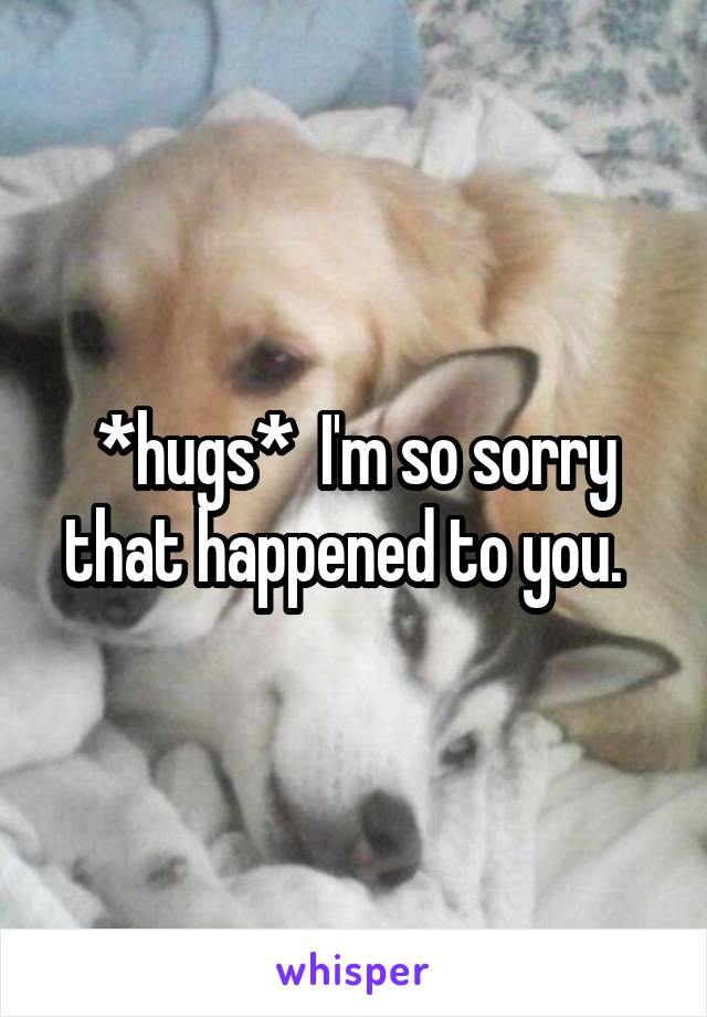 *hugs*  I'm so sorry that happened to you.  