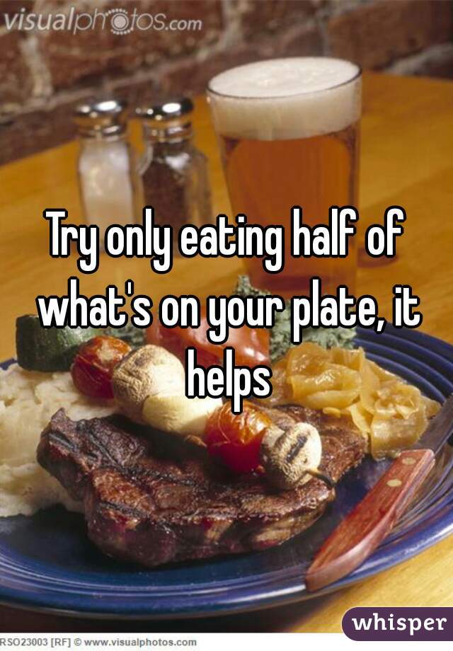 Try only eating half of what's on your plate, it helps