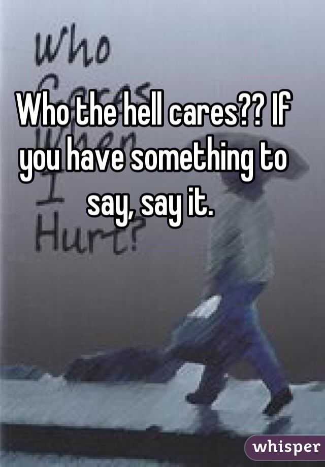Who the hell cares?? If you have something to say, say it. 
