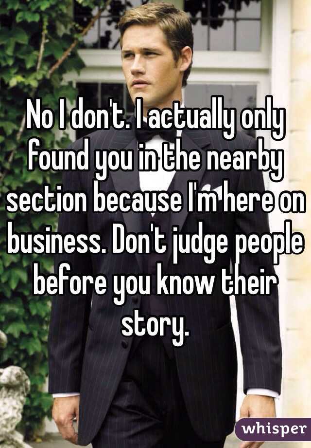 No I don't. I actually only found you in the nearby section because I'm here on business. Don't judge people before you know their story.