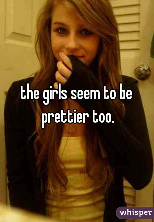 the girls seem to be prettier too.