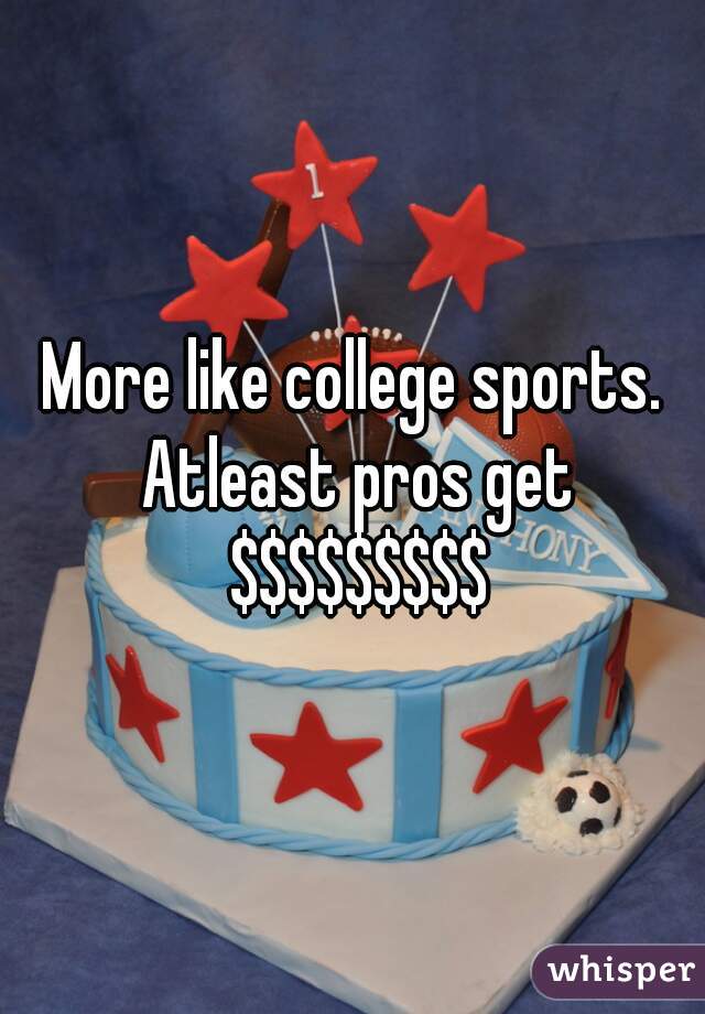 More like college sports. Atleast pros get $$$$$$$$$