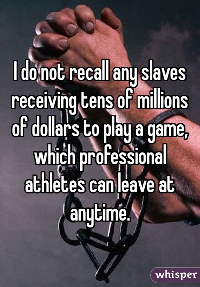 I do not recall any slaves receiving tens of millions of dollars to play a game, which professional athletes can leave at anytime. 
