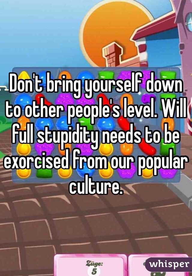 Don't bring yourself down to other people's level. Will full stupidity needs to be exorcised from our popular culture.    