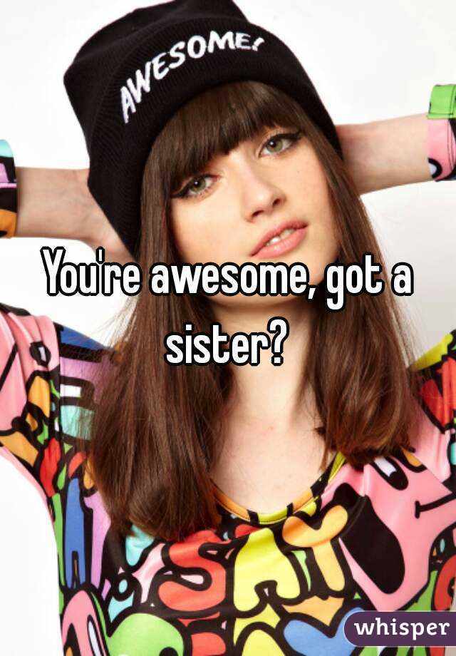 You're awesome, got a sister? 