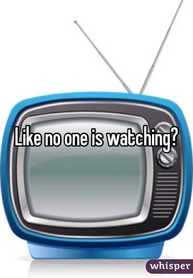 Like no one is watching?