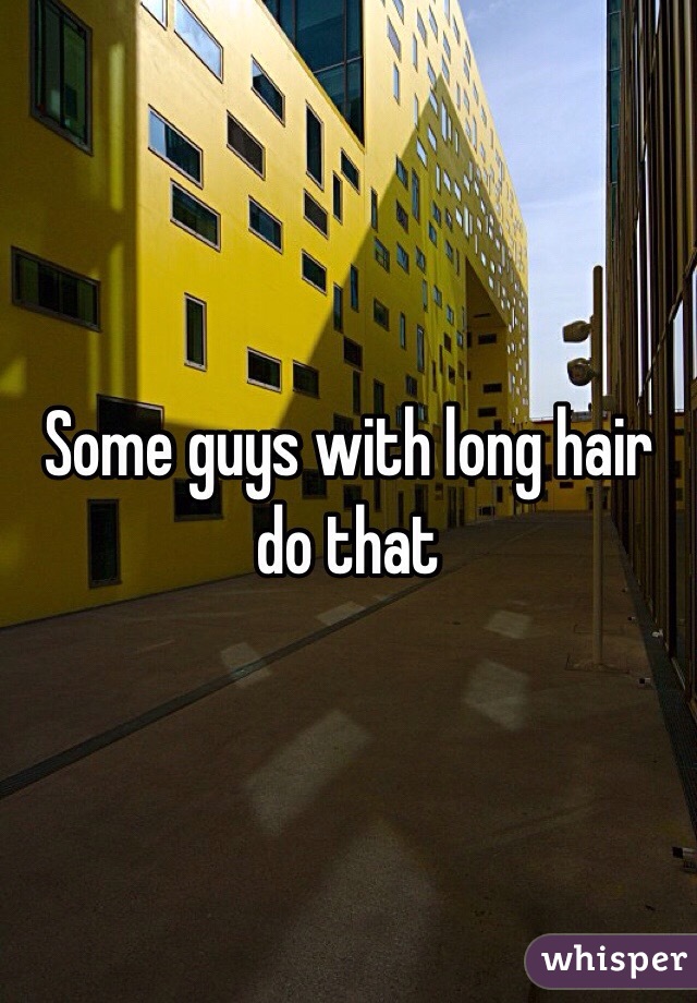 Some guys with long hair do that