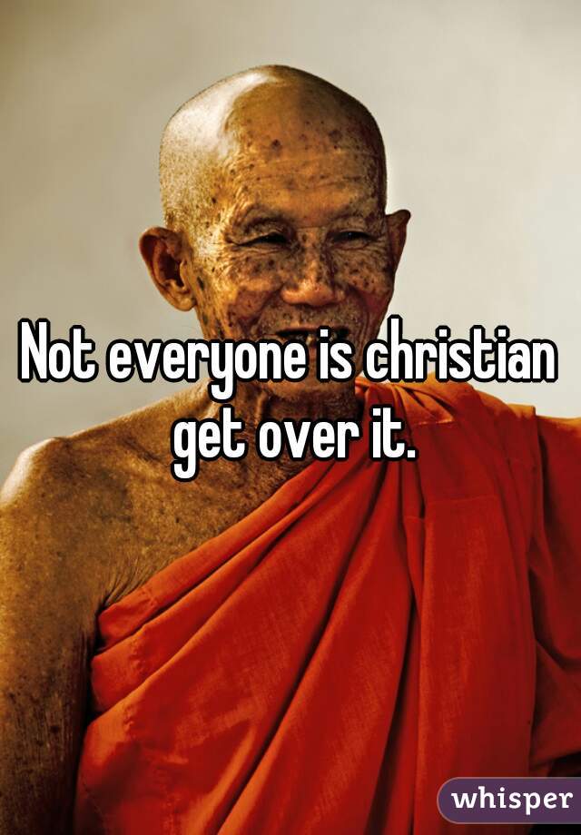 Not everyone is christian get over it.