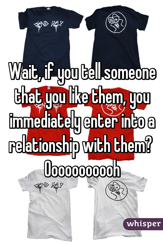 Wait, if you tell someone that you like them, you immediately enter into a relationship with them? 
Ooooooooooh
