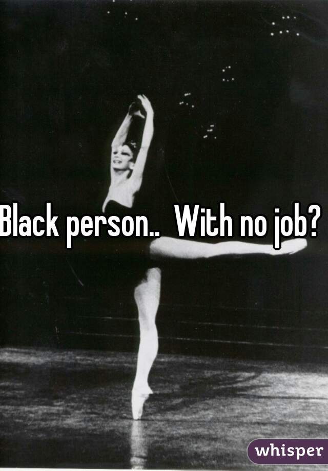 Black person..  With no job? 