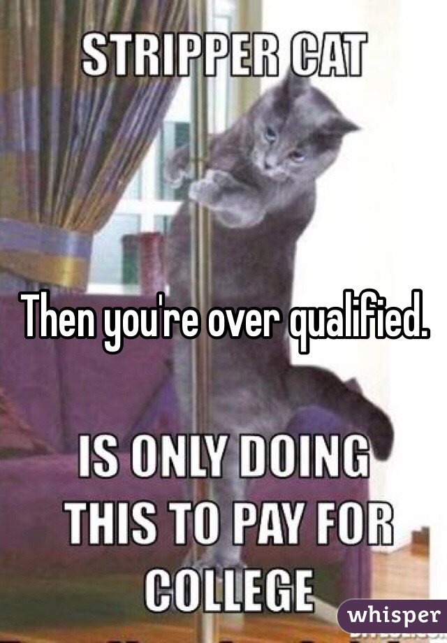 Then you're over qualified.