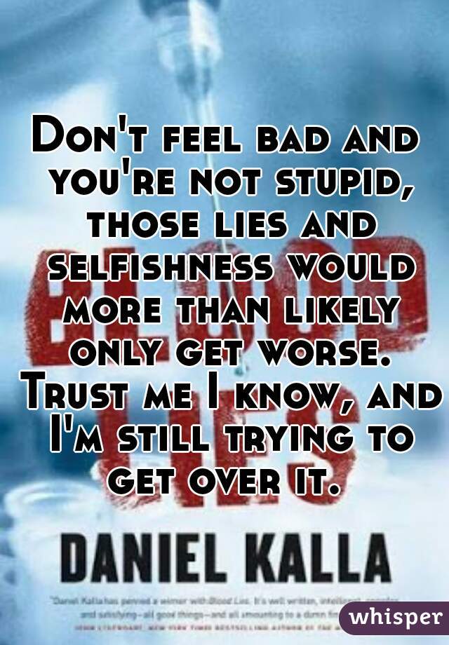 Don't feel bad and you're not stupid, those lies and selfishness would more than likely only get worse. Trust me I know, and I'm still trying to get over it. 