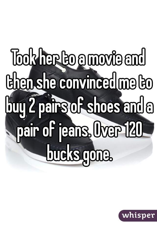Took her to a movie and then she convinced me to buy 2 pairs of shoes and a pair of jeans. Over 120 bucks gone.