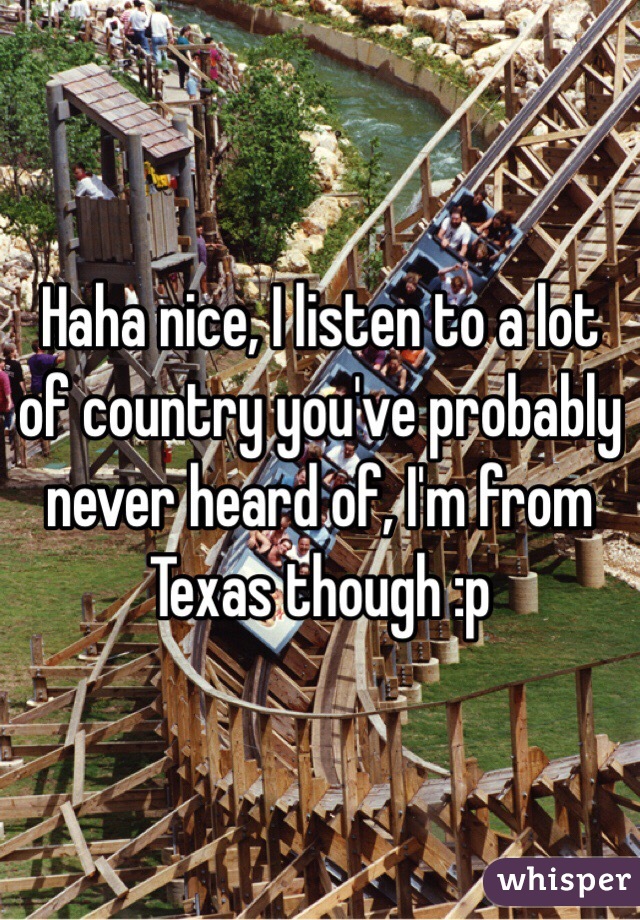 Haha nice, I listen to a lot of country you've probably never heard of, I'm from Texas though :p