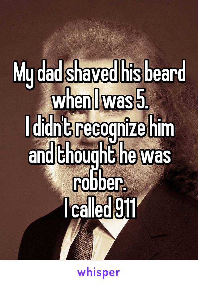 My dad shaved his beard when I was 5.
I didn't recognize him and thought he was robber.
I called 911