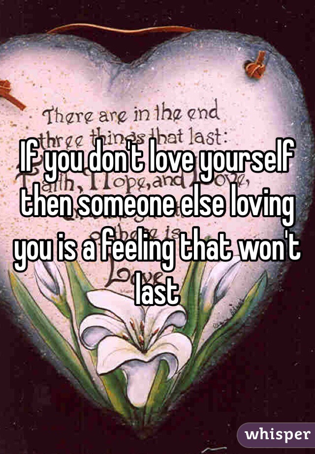 If you don't love yourself then someone else loving you is a feeling that won't last 