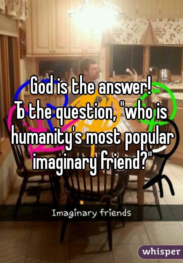 God is the answer!

To the question, "who is humanity's most popular imaginary friend?"