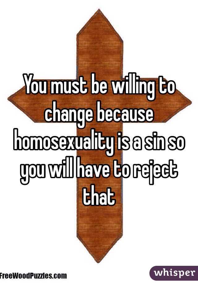 You must be willing to change because homosexuality is a sin so you will have to reject that 