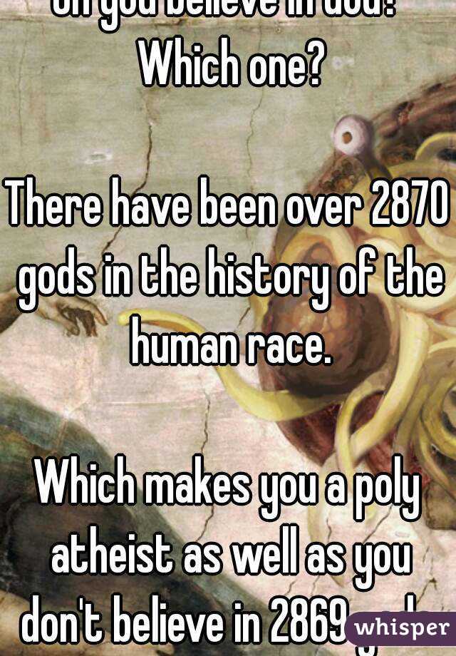 Oh you believe in God? Which one?

There have been over 2870 gods in the history of the human race.

Which makes you a poly atheist as well as you don't believe in 2869 gods.