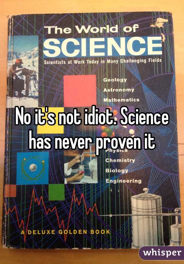 No it's not idiot. Science has never proven it 