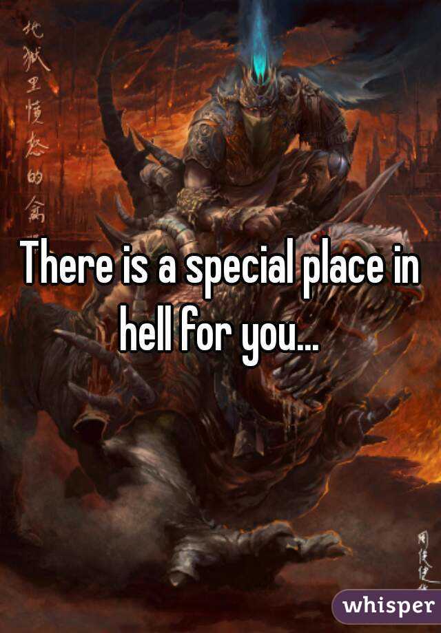 There is a special place in hell for you... 