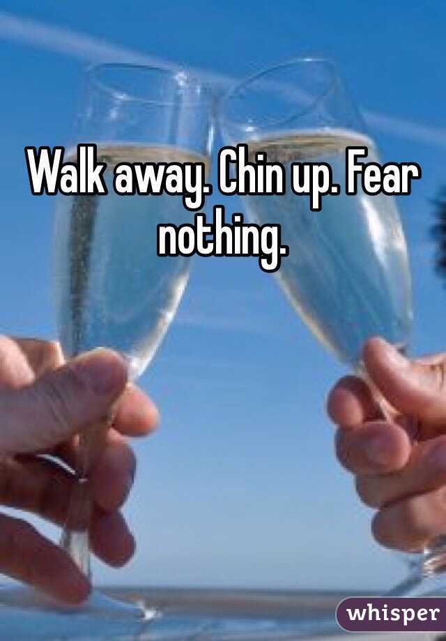 Walk away. Chin up. Fear nothing. 