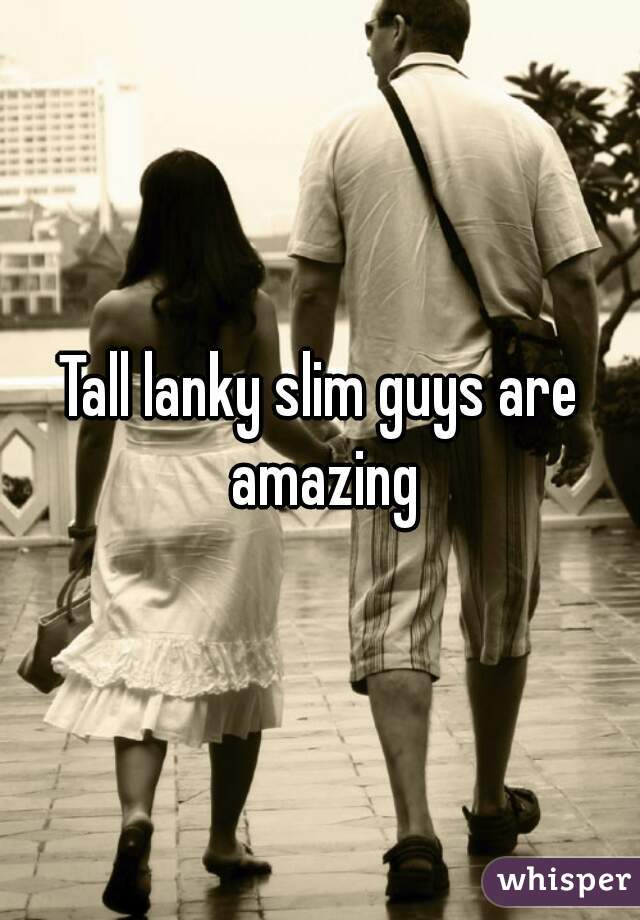 Tall lanky slim guys are amazing