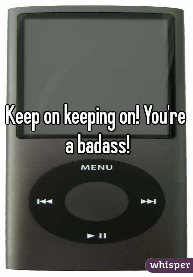 Keep on keeping on! You're a badass!