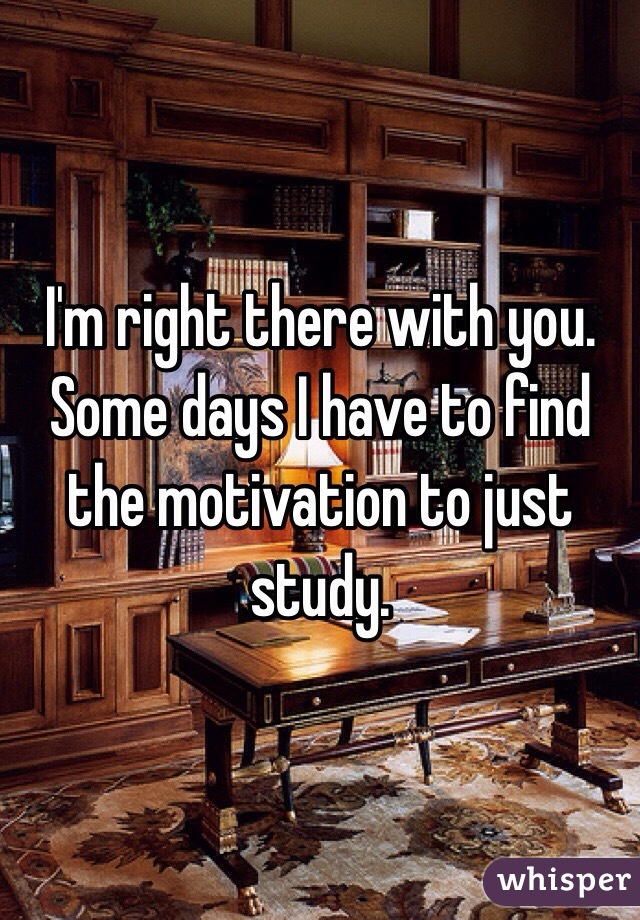 I'm right there with you. Some days I have to find the motivation to just study. 