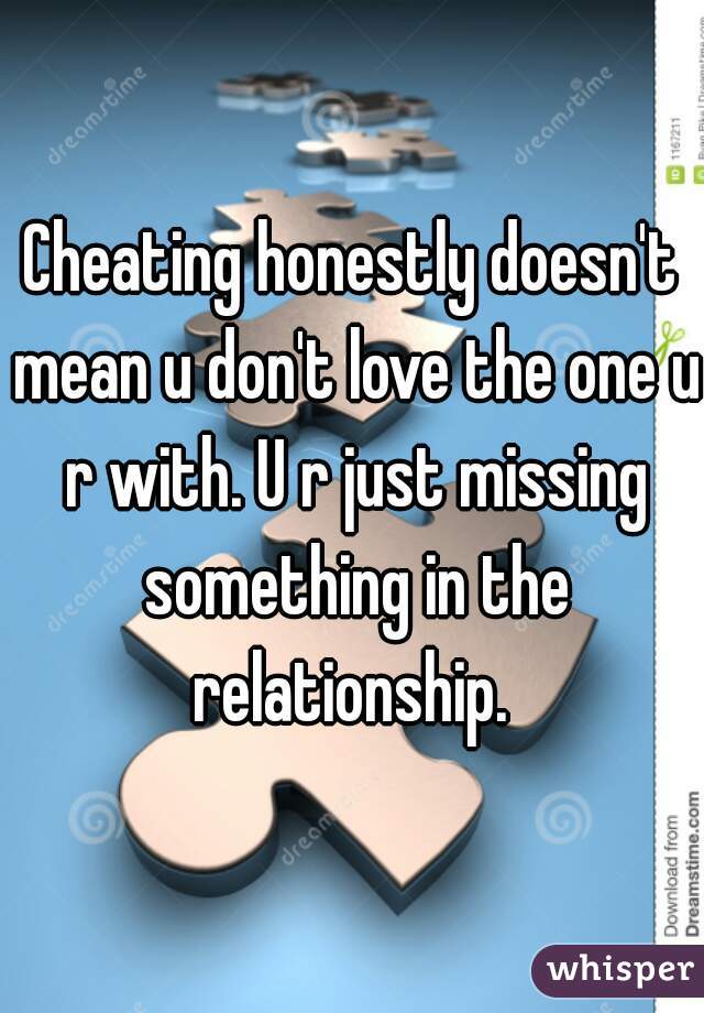 Cheating honestly doesn't mean u don't love the one u r with. U r just missing something in the relationship. 