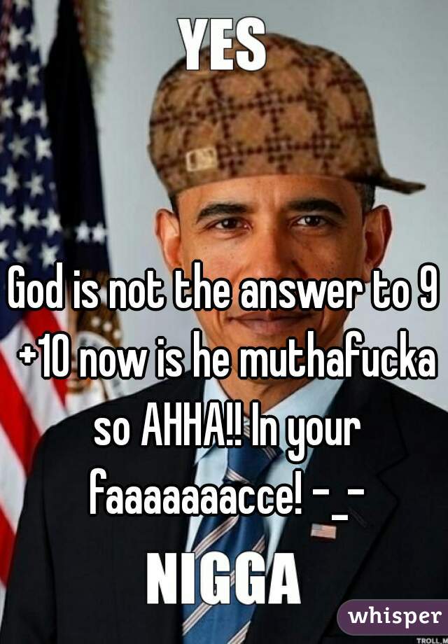 God is not the answer to 9 +10 now is he muthafucka so AHHA!! In your faaaaaaacce! -_-