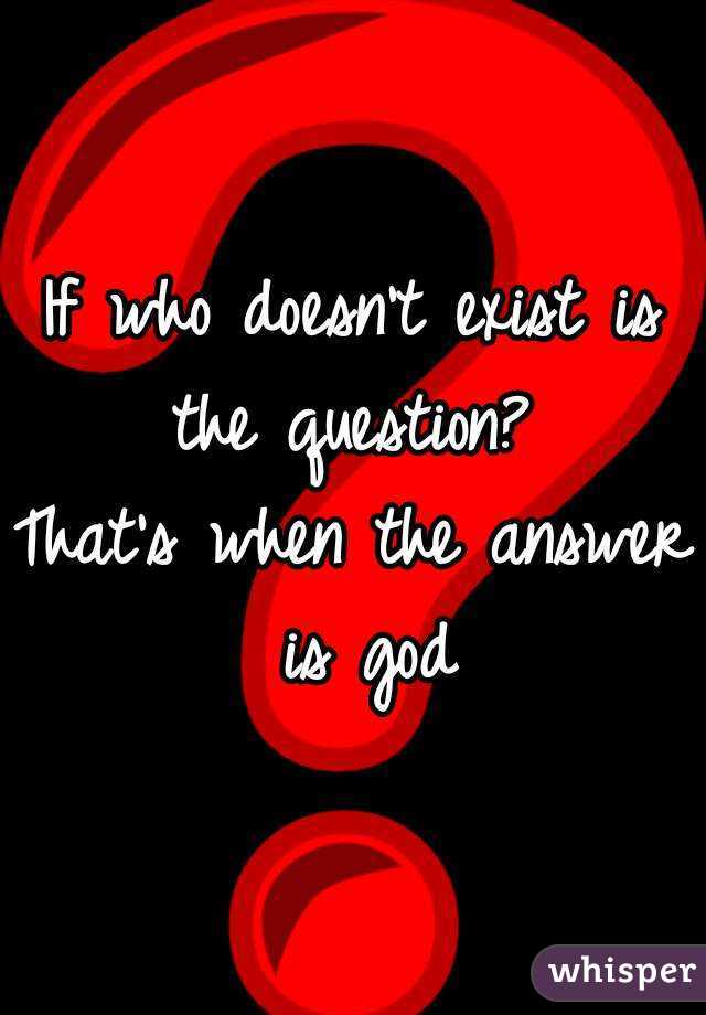 If who doesn't exist is the question? 
That's when the answer is god