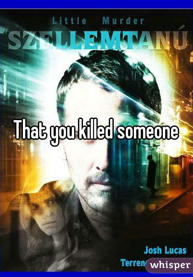 That you killed someone