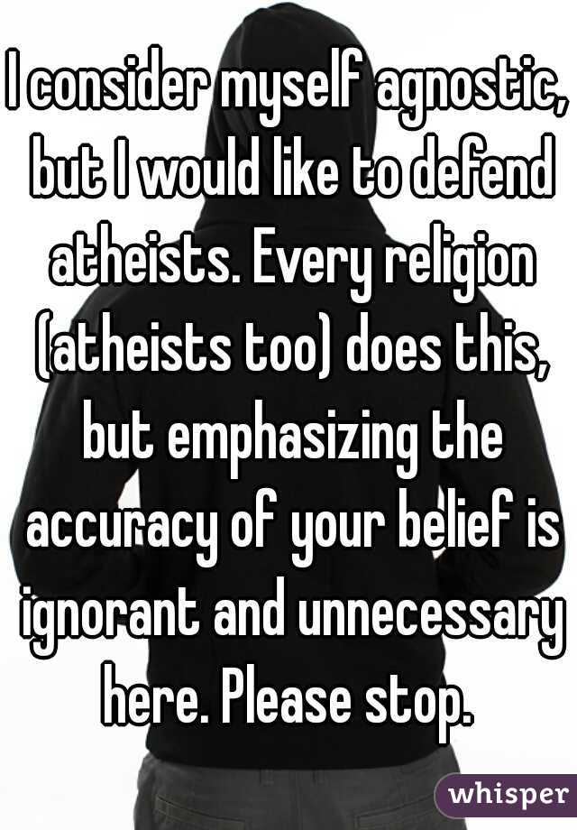I consider myself agnostic, but I would like to defend atheists. Every religion (atheists too) does this, but emphasizing the accuracy of your belief is ignorant and unnecessary here. Please stop. 