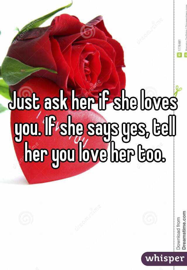Just ask her if she loves you. If she says yes, tell her you love her too.