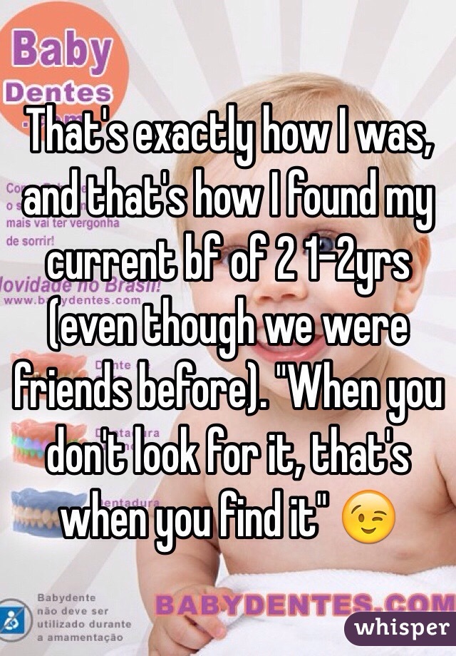 That's exactly how I was, and that's how I found my current bf of 2 1-2yrs (even though we were friends before). "When you don't look for it, that's when you find it" 😉