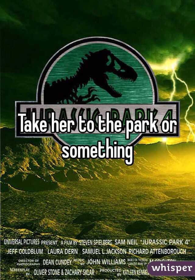 Take her to the park or something