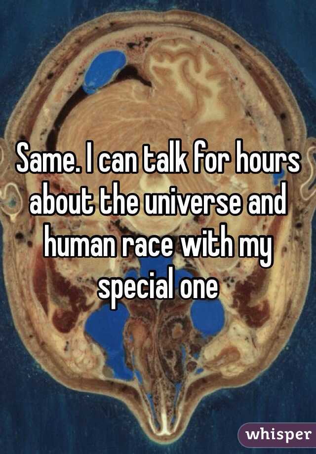Same. I can talk for hours about the universe and human race with my special one