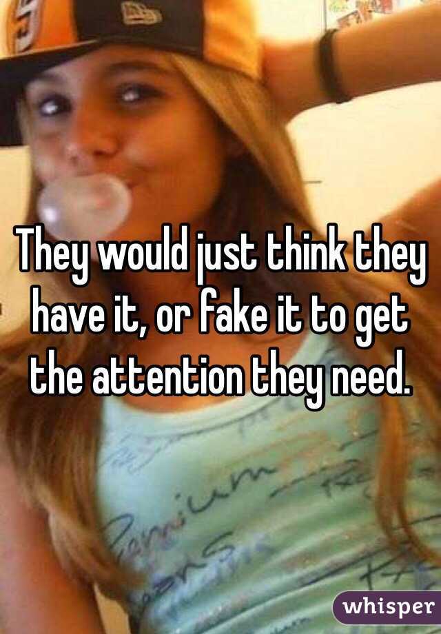 They would just think they have it, or fake it to get the attention they need.