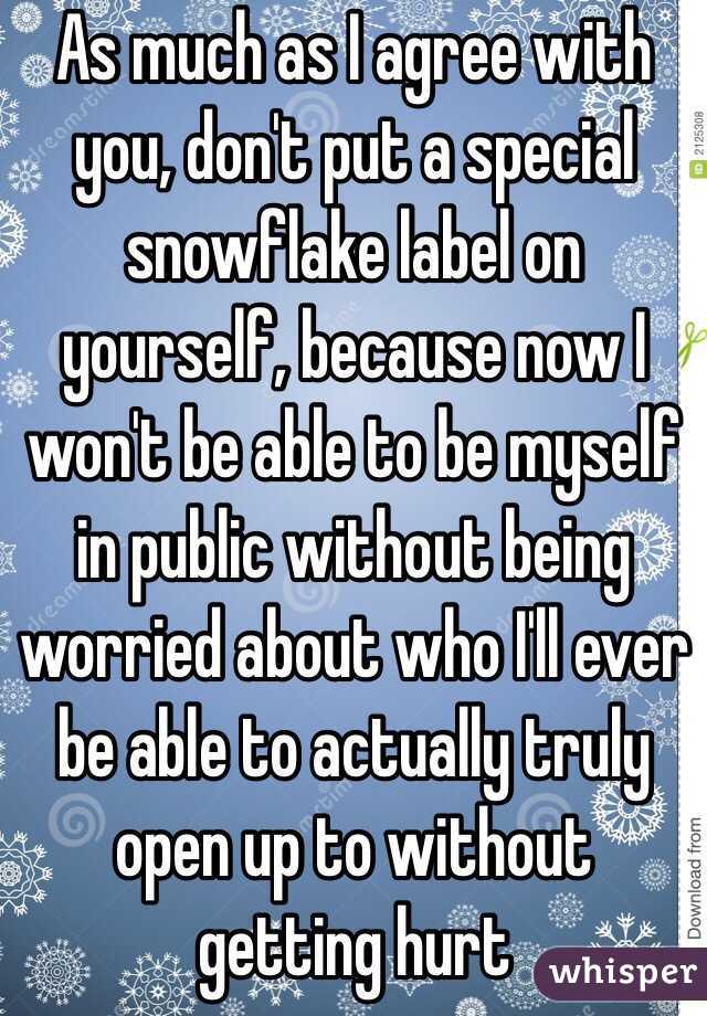As much as I agree with you, don't put a special snowflake label on yourself, because now I won't be able to be myself in public without being worried about who I'll ever be able to actually truly open up to without getting hurt