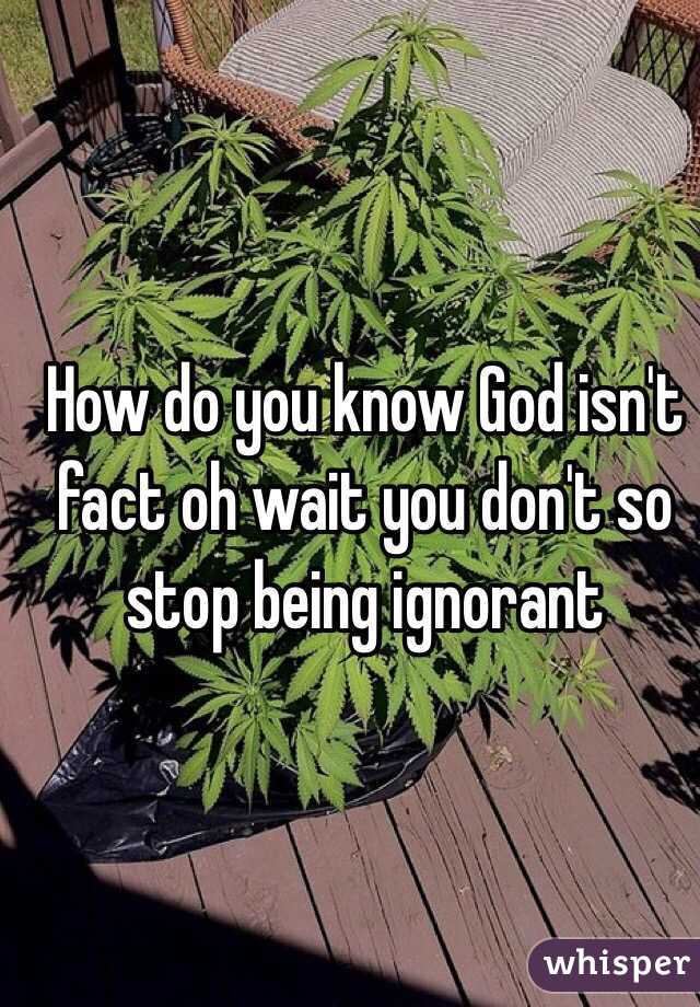 How do you know God isn't fact oh wait you don't so stop being ignorant 