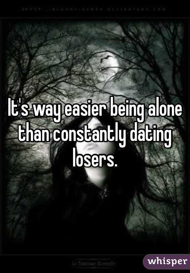 It's way easier being alone than constantly dating losers. 