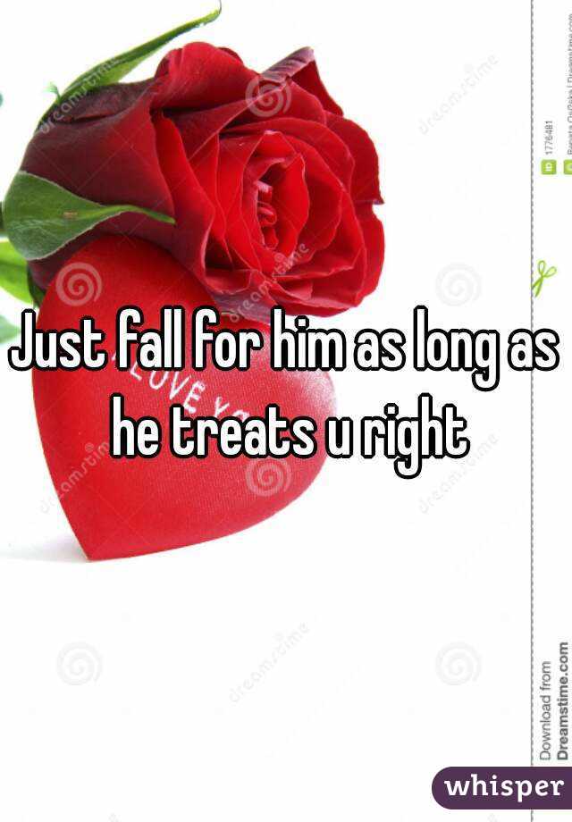 Just fall for him as long as he treats u right