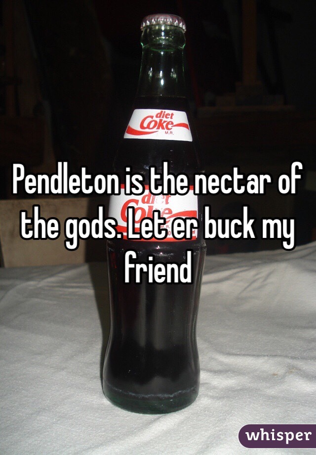 Pendleton is the nectar of the gods. Let er buck my friend 