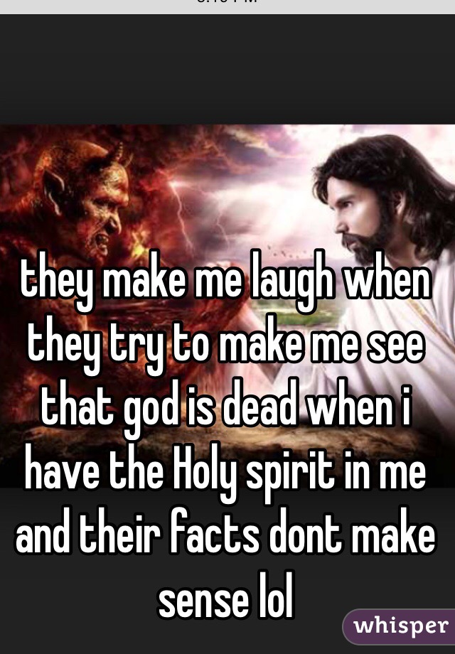 they make me laugh when they try to make me see that god is dead when i have the Holy spirit in me and their facts dont make sense lol