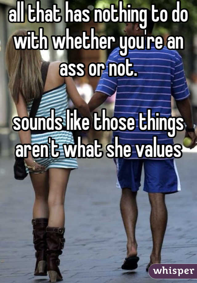 all that has nothing to do with whether you're an ass or not.  

sounds like those things aren't what she values
