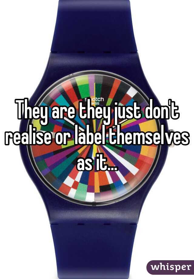 They are they just don't realise or label themselves as it... 