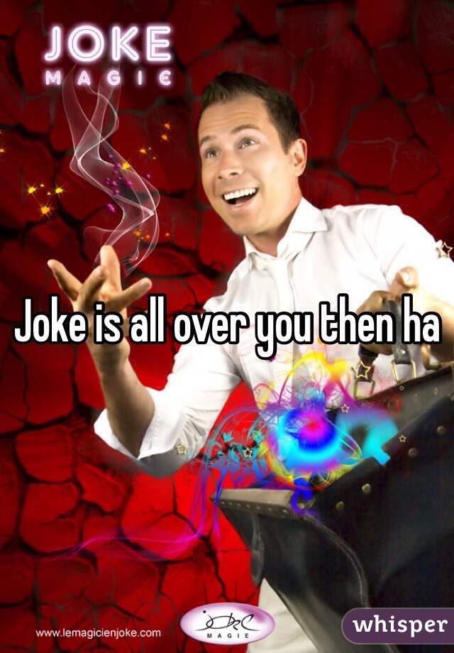 Joke is all over you then ha 